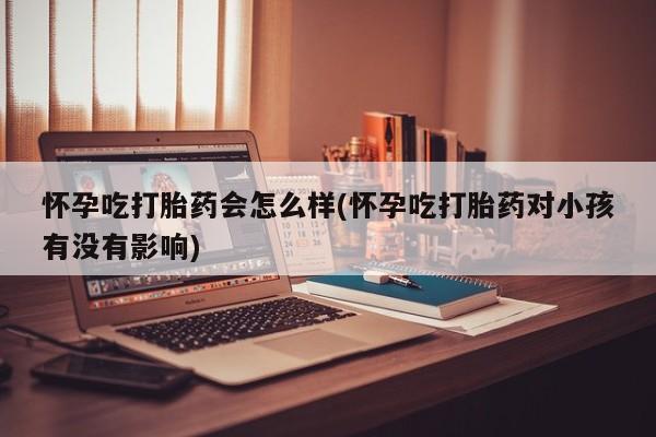 在哪里买流产药包邮怀孕吃打胎药会怎么样(怀孕吃打胎药对小孩有没有影响)