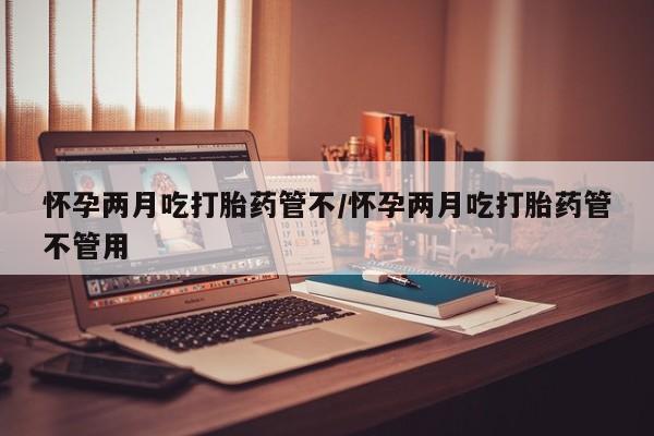 在哪里买流产药包邮怀孕两月吃打胎药管不/怀孕两月吃打胎药管不管用