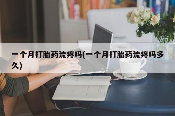 在哪里买流产药包邮一个月打胎药流疼吗(一个月打胎药流疼吗多久)
