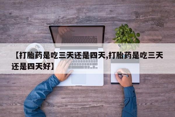 在哪里买流产药包邮【打胎药是吃三天还是四天,打胎药是吃三天还是四天好】