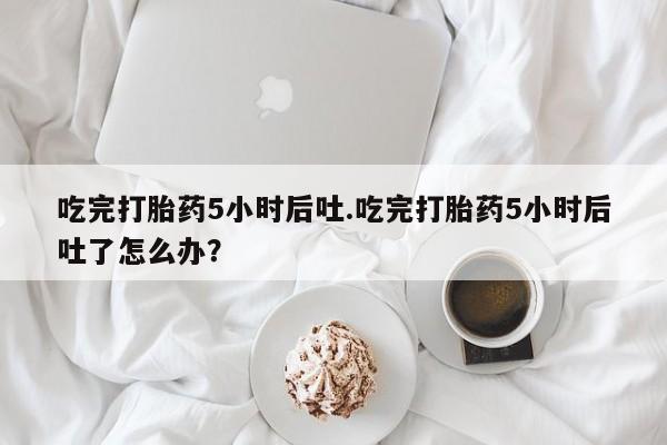 在哪里买流产药包邮吃完打胎药5小时后吐.吃完打胎药5小时后吐了怎么办？