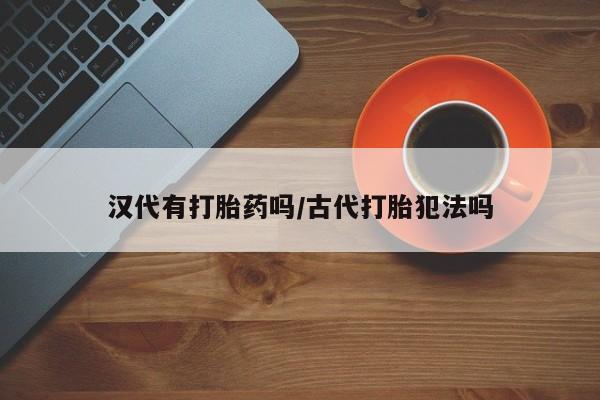 在哪里买流产药包邮汉代有打胎药吗/古代打胎犯法吗