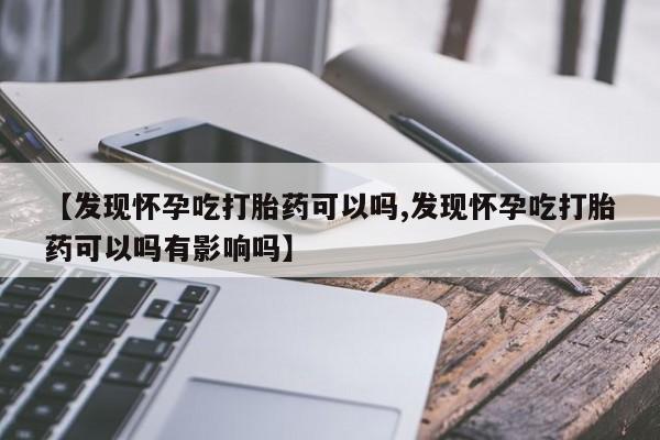 在哪里买流产药包邮【发现怀孕吃打胎药可以吗,发现怀孕吃打胎药可以吗有影响吗】