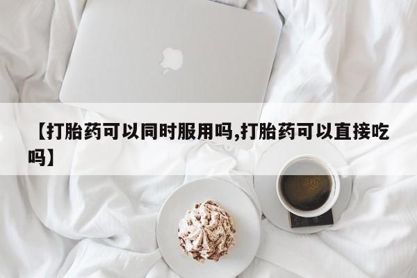 在哪里买流产药包邮【打胎药可以同时服用吗,打胎药可以直接吃吗】