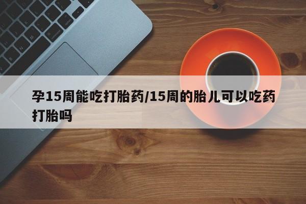 在哪里买流产药包邮孕15周能吃打胎药/15周的胎儿可以吃药打胎吗