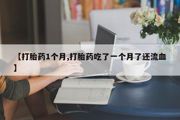在哪里买流产药包邮【打胎药1个月,打胎药吃了一个月了还流血】