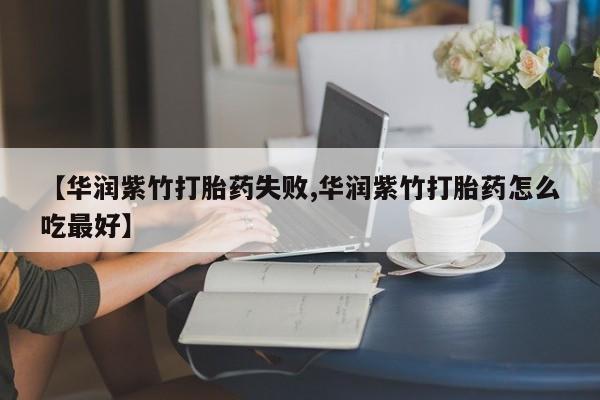 在哪里买流产药包邮【华润紫竹打胎药失败,华润紫竹打胎药怎么吃最好】
