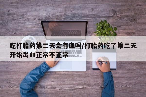 在哪里买流产药包邮吃打胎药第二天会有血吗/打胎药吃了第二天开始出血正常不正常