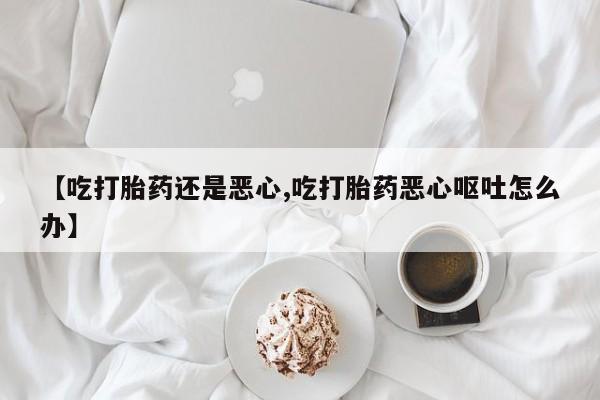 在哪里买流产药包邮【吃打胎药还是恶心,吃打胎药恶心呕吐怎么办】