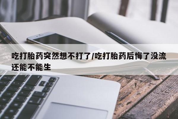 在哪里买流产药包邮吃打胎药突然想不打了/吃打胎药后悔了没流还能不能生