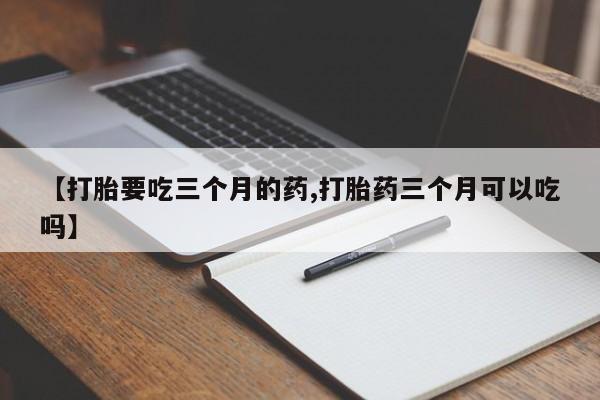 在哪里买流产药包邮【打胎要吃三个月的药,打胎药三个月可以吃吗】