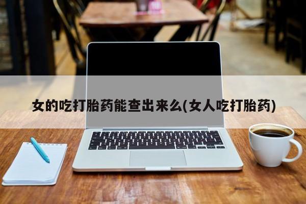在哪里买流产药包邮女的吃打胎药能查出来么(女人吃打胎药)