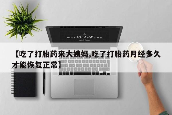 在哪里买流产药包邮【吃了打胎药来大姨妈,吃了打胎药月经多久才能恢复正常】