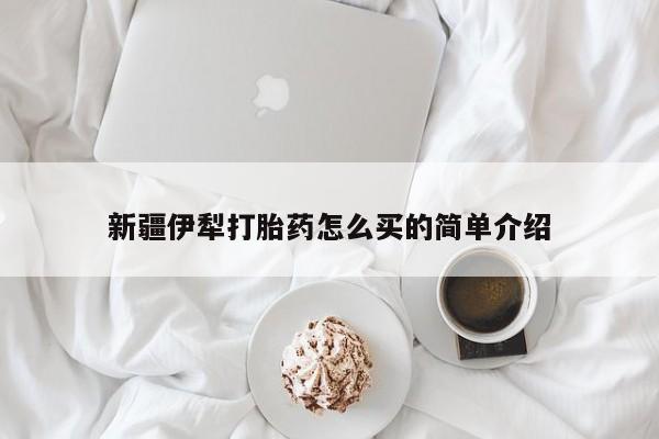 在哪里买流产药包邮新疆伊犁打胎药怎么买的简单介绍