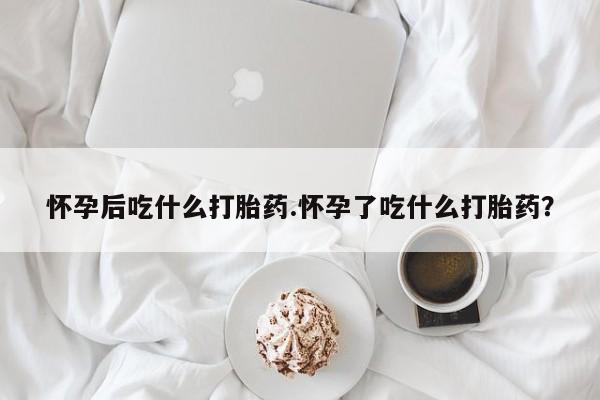 在哪里买流产药包邮怀孕后吃什么打胎药.怀孕了吃什么打胎药？