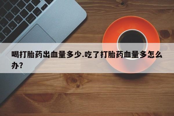 在哪里买流产药包邮喝打胎药出血量多少.吃了打胎药血量多怎么办？