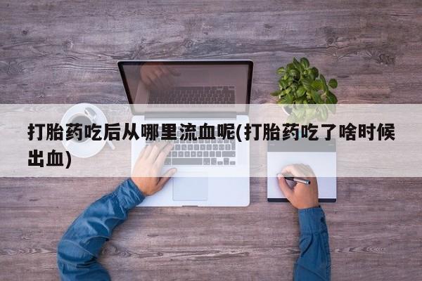 在哪里买流产药包邮打胎药吃后从哪里流血呢(打胎药吃了啥时候出血)