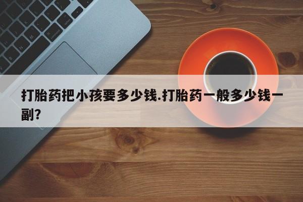在哪里买流产药包邮打胎药把小孩要多少钱.打胎药一般多少钱一副？
