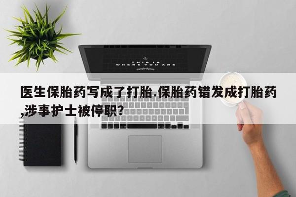 在哪里买流产药包邮医生保胎药写成了打胎.保胎药错发成打胎药,涉事护士被停职？