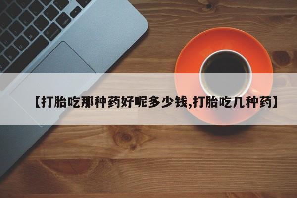 在哪里买流产药包邮【打胎吃那种药好呢多少钱,打胎吃几种药】