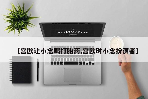 在哪里买流产药包邮【宫欧让小念喝打胎药,宫欧时小念扮演者】
