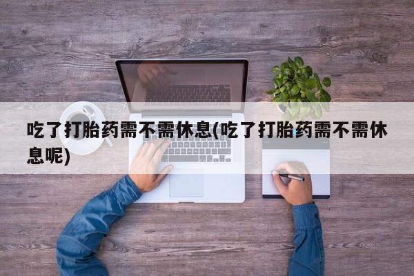 在哪里买流产药包邮吃了打胎药需不需休息(吃了打胎药需不需休息呢)