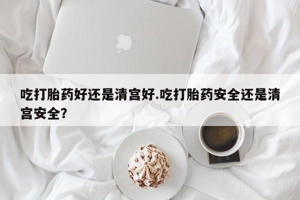 在哪里买流产药包邮吃打胎药好还是清宫好.吃打胎药安全还是清宫安全？