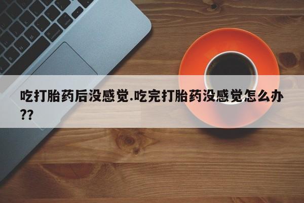 在哪里买流产药包邮吃打胎药后没感觉.吃完打胎药没感觉怎么办?？