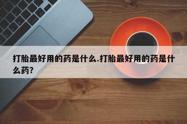 在哪里买流产药包邮打胎最好用的药是什么.打胎最好用的药是什么药？