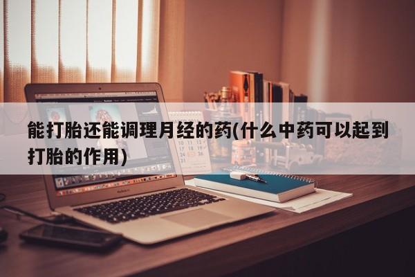 在哪里买流产药包邮能打胎还能调理月经的药(什么中药可以起到打胎的作用)