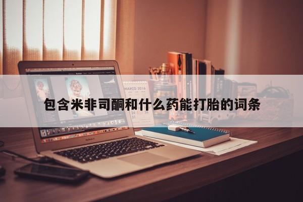 在哪里买流产药包邮包含米非司酮和什么药能打胎的词条