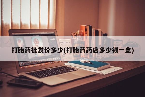 在哪里买流产药包邮打胎药批发价多少(打胎药药店多少钱一盒)