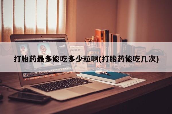在哪里买流产药包邮打胎药最多能吃多少粒啊(打胎药能吃几次)