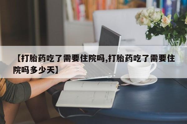 在哪里买流产药包邮【打胎药吃了需要住院吗,打胎药吃了需要住院吗多少天】