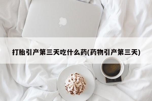 在哪里买流产药包邮打胎引产第三天吃什么药(药物引产第三天)