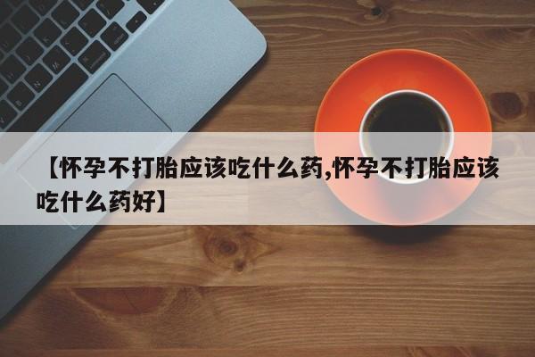 在哪里买流产药包邮【怀孕不打胎应该吃什么药,怀孕不打胎应该吃什么药好】