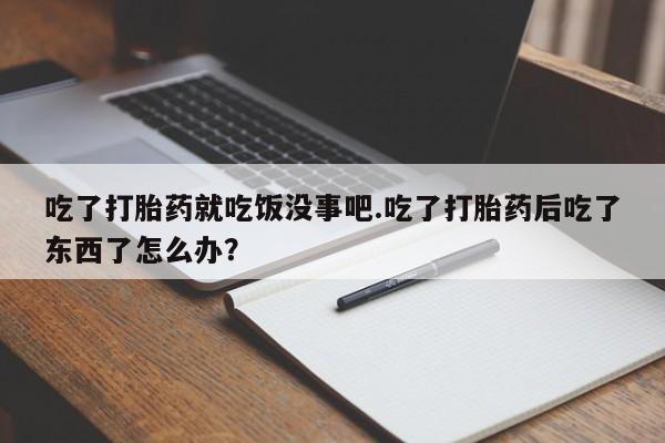 在哪里买流产药包邮吃了打胎药就吃饭没事吧.吃了打胎药后吃了东西了怎么办？