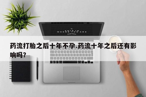 在哪里买流产药包邮药流打胎之后十年不孕.药流十年之后还有影响吗？