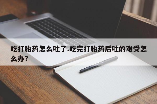 在哪里买流产药包邮吃打胎药怎么吐了.吃完打胎药后吐的难受怎么办？
