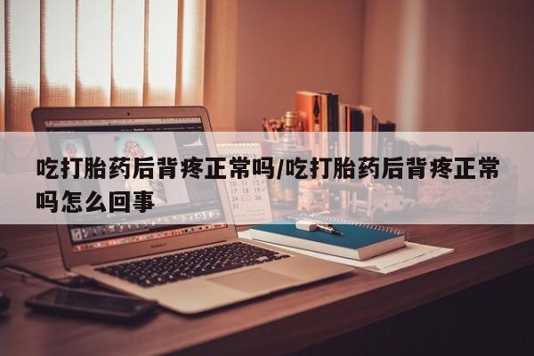 在哪里买流产药包邮吃打胎药后背疼正常吗/吃打胎药后背疼正常吗怎么回事