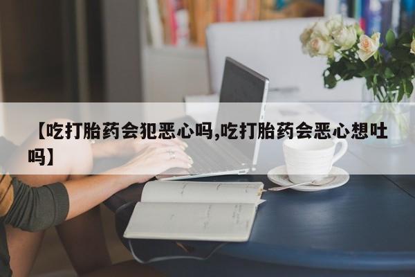 在哪里买流产药包邮【吃打胎药会犯恶心吗,吃打胎药会恶心想吐吗】