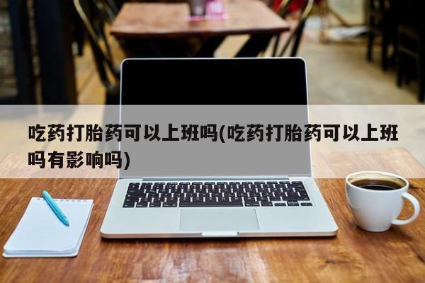 在哪里买流产药包邮吃药打胎药可以上班吗(吃药打胎药可以上班吗有影响吗)