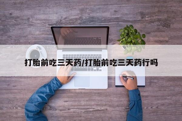 在哪里买流产药包邮打胎前吃三天药/打胎前吃三天药行吗