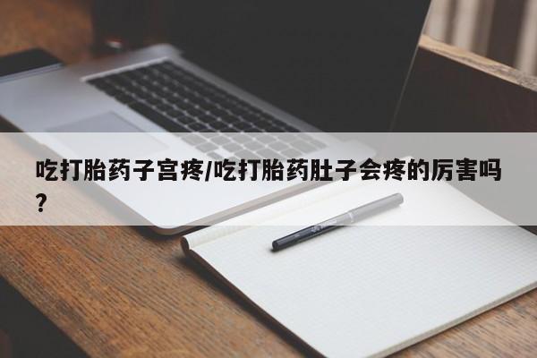 在哪里买流产药包邮吃打胎药子宫疼/吃打胎药肚子会疼的厉害吗?
