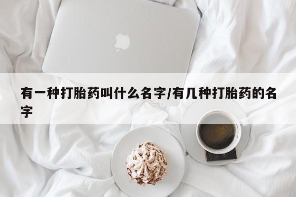 在哪里买流产药包邮有一种打胎药叫什么名字/有几种打胎药的名字