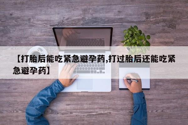 在哪里买流产药包邮【打胎后能吃紧急避孕药,打过胎后还能吃紧急避孕药】