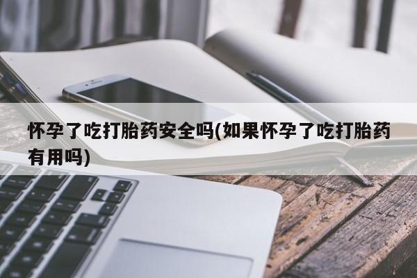 在哪里买流产药包邮怀孕了吃打胎药安全吗(如果怀孕了吃打胎药有用吗)
