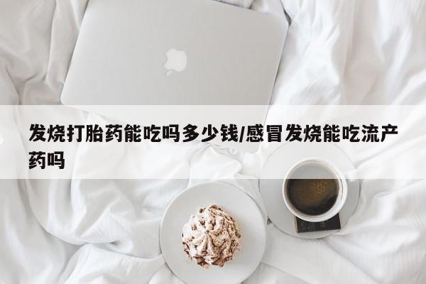 在哪里买流产药包邮发烧打胎药能吃吗多少钱/感冒发烧能吃流产药吗