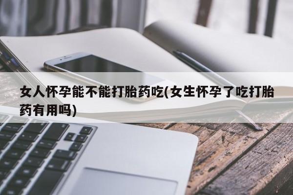 在哪里买流产药包邮女人怀孕能不能打胎药吃(女生怀孕了吃打胎药有用吗)