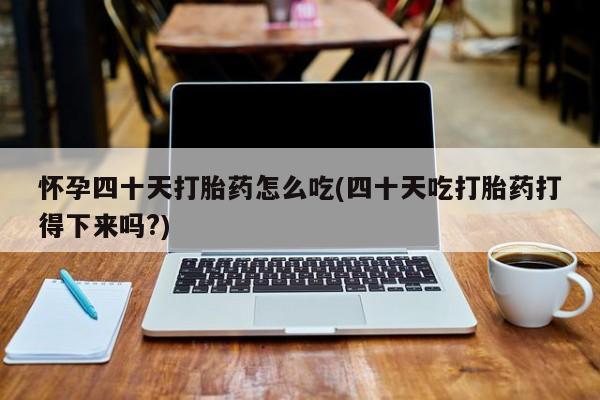 在哪里买流产药包邮怀孕四十天打胎药怎么吃(四十天吃打胎药打得下来吗?)